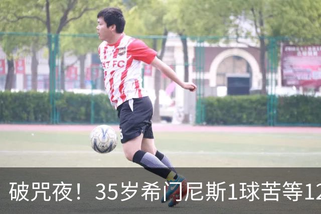 破咒夜！35岁希门尼斯1球苦等12年 首发+首球点燃全场